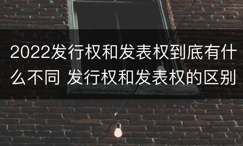 2022发行权和发表权到底有什么不同 发行权和发表权的区别