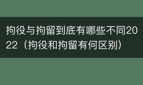 拘役与拘留到底有哪些不同2022（拘役和拘留有何区别）