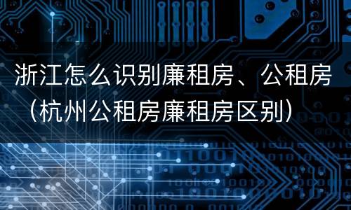 浙江怎么识别廉租房、公租房（杭州公租房廉租房区别）