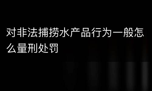 对非法捕捞水产品行为一般怎么量刑处罚
