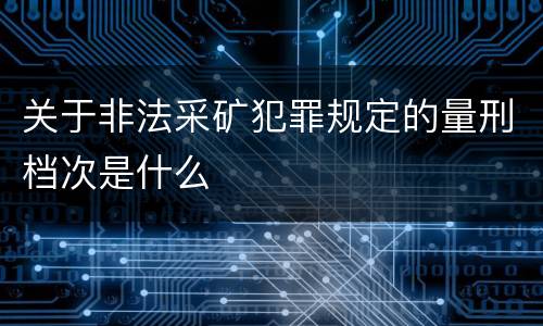 关于非法采矿犯罪规定的量刑档次是什么