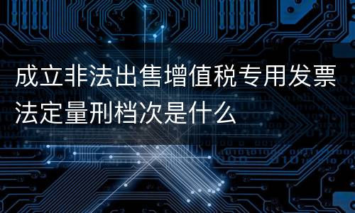 成立非法出售增值税专用发票法定量刑档次是什么