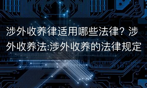 涉外收养律适用哪些法律? 涉外收养法:涉外收养的法律规定有哪些