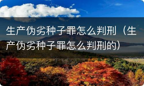 生产伪劣种子罪怎么判刑（生产伪劣种子罪怎么判刑的）