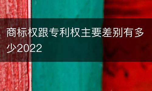 商标权跟专利权主要差别有多少2022