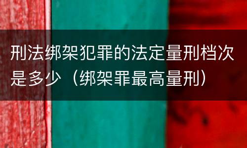 刑法绑架犯罪的法定量刑档次是多少（绑架罪最高量刑）
