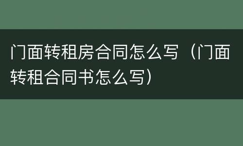 门面转租房合同怎么写（门面转租合同书怎么写）