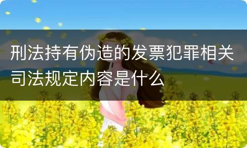刑法持有伪造的发票犯罪相关司法规定内容是什么