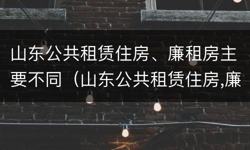山东公共租赁住房、廉租房主要不同（山东公共租赁住房,廉租房主要不同地区）