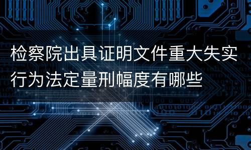 检察院出具证明文件重大失实行为法定量刑幅度有哪些