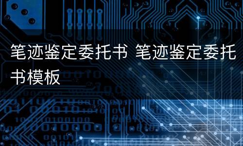 笔迹鉴定委托书 笔迹鉴定委托书模板