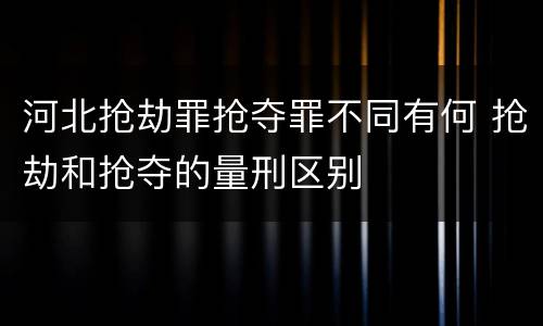 河北抢劫罪抢夺罪不同有何 抢劫和抢夺的量刑区别