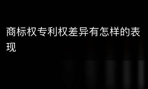 商标权专利权差异有怎样的表现