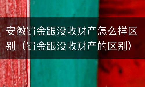 安徽罚金跟没收财产怎么样区别（罚金跟没收财产的区别）