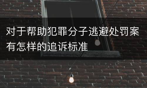 对于帮助犯罪分子逃避处罚案有怎样的追诉标准