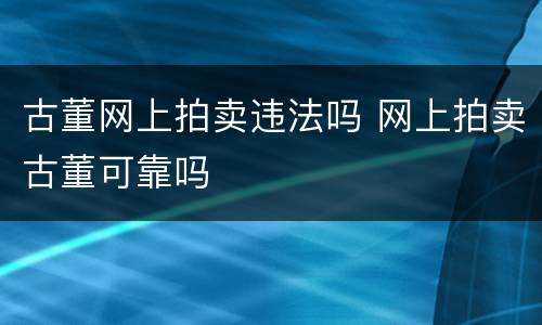 古董网上拍卖违法吗 网上拍卖古董可靠吗
