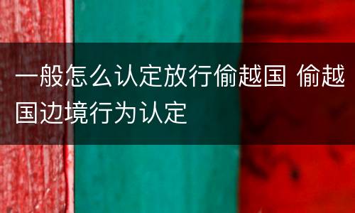 一般怎么认定放行偷越国 偷越国边境行为认定