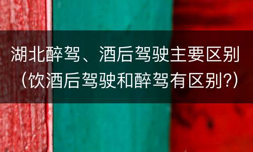 湖北醉驾、酒后驾驶主要区别（饮酒后驾驶和醉驾有区别?）