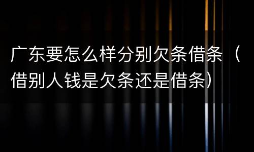 广东要怎么样分别欠条借条（借别人钱是欠条还是借条）