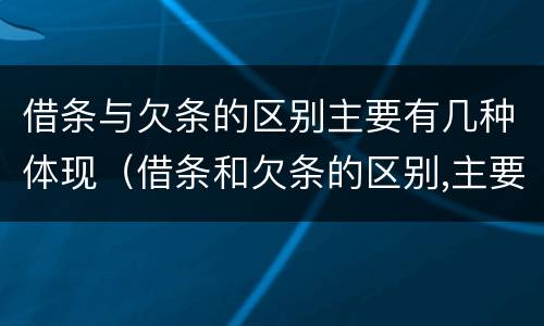 借条与欠条的区别主要有几种体现（借条和欠条的区别,主要体现在哪些方面?）