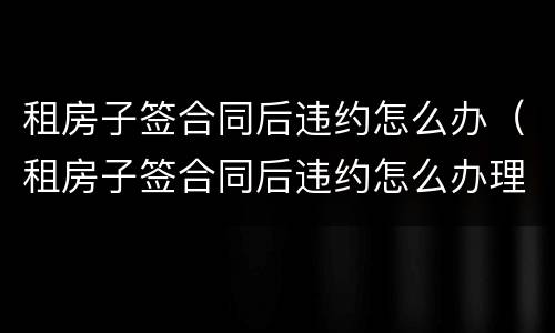 租房子签合同后违约怎么办（租房子签合同后违约怎么办理）