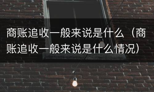 商账追收一般来说是什么（商账追收一般来说是什么情况）