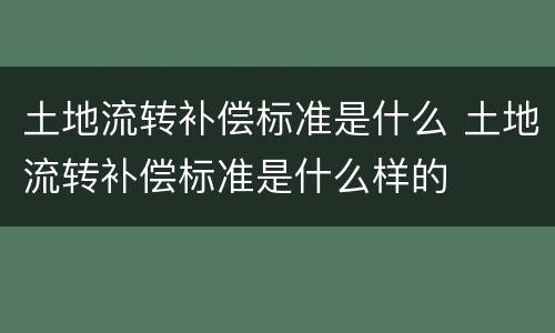 土地流转补偿标准是什么 土地流转补偿标准是什么样的