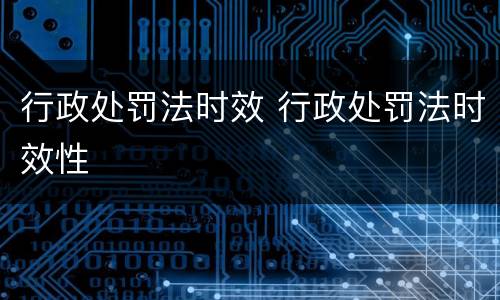 行政处罚法时效 行政处罚法时效性