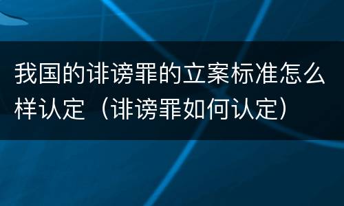我国的诽谤罪的立案标准怎么样认定（诽谤罪如何认定）