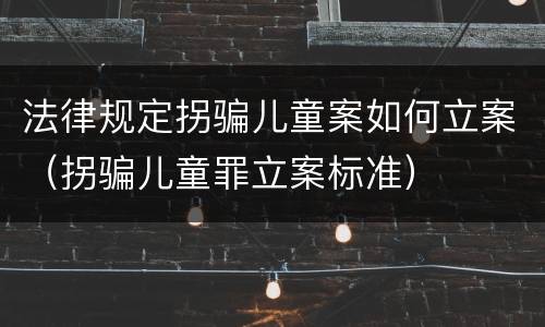 法律规定拐骗儿童案如何立案（拐骗儿童罪立案标准）