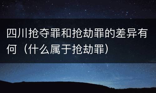 四川抢夺罪和抢劫罪的差异有何(什么属于抢劫罪)
