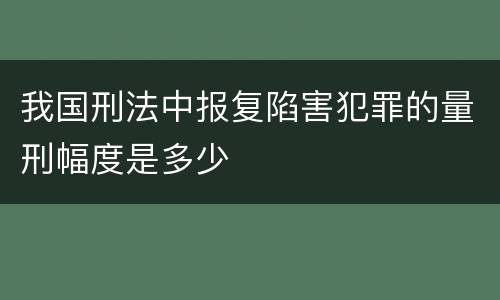 我国刑法中报复陷害犯罪的量刑幅度是多少
