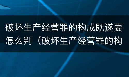 破坏生产经营罪的构成既遂要怎么判（破坏生产经营罪的构成既遂要怎么判决）