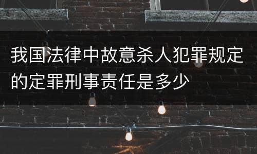 我国法律中故意杀人犯罪规定的定罪刑事责任是多少