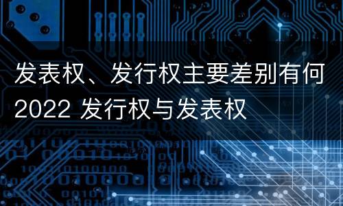 发表权、发行权主要差别有何2022 发行权与发表权