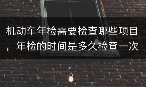 机动车年检需要检查哪些项目，年检的时间是多久检查一次