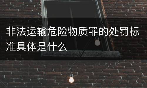 非法运输危险物质罪的处罚标准具体是什么