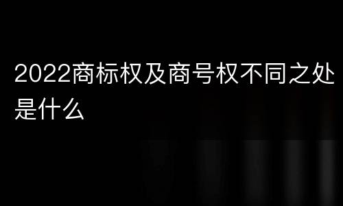 2022商标权及商号权不同之处是什么