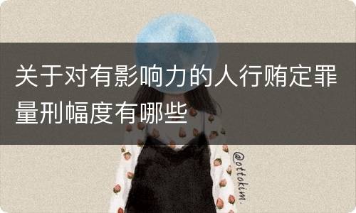 关于对有影响力的人行贿定罪量刑幅度有哪些