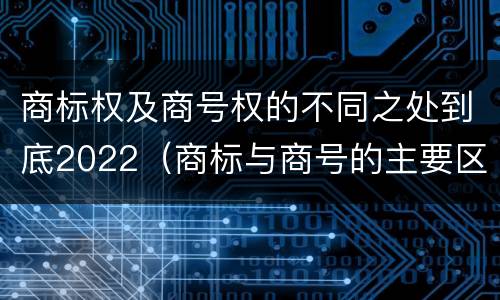 商标权及商号权的不同之处到底2022（商标与商号的主要区别表现）