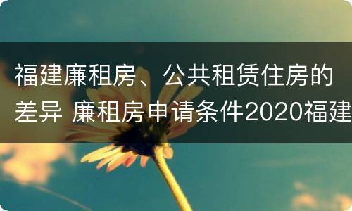 福建廉租房、公共租赁住房的差异 廉租房申请条件2020福建