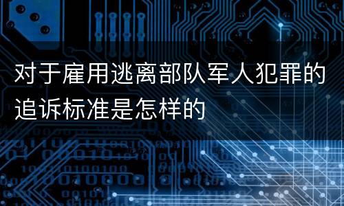 对于雇用逃离部队军人犯罪的追诉标准是怎样的