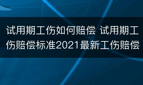 试用期工伤如何赔偿 试用期工伤赔偿标准2021最新工伤赔偿标准