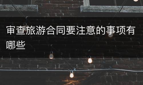 审查旅游合同要注意的事项有哪些