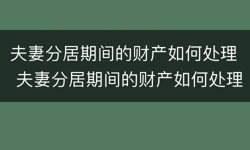夫妻分居期间的财产如何处理 夫妻分居期间的财产如何处理呢