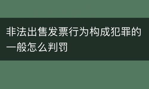 非法出售发票行为构成犯罪的一般怎么判罚
