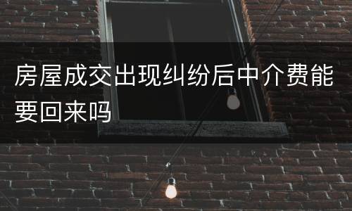 房屋成交出现纠纷后中介费能要回来吗