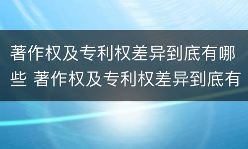 著作权及专利权差异到底有哪些 著作权及专利权差异到底有哪些因素