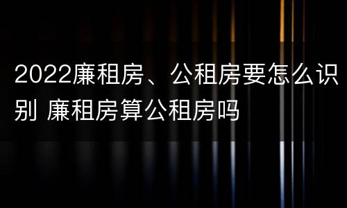 2022廉租房、公租房要怎么识别 廉租房算公租房吗
