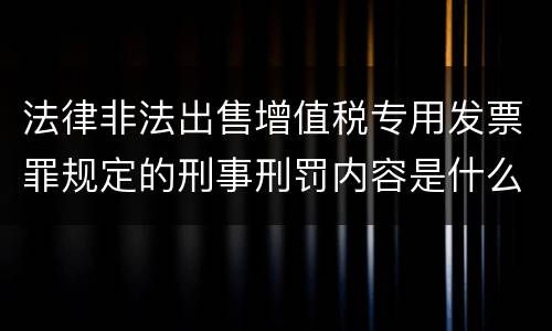 法律非法出售增值税专用发票罪规定的刑事刑罚内容是什么